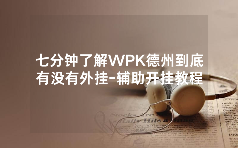 七分钟了解WPK德州到底有没有外挂-辅助开挂教程