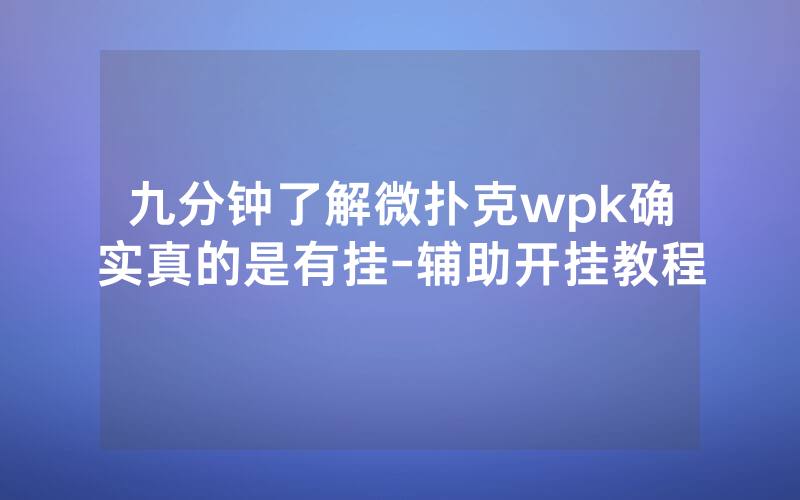 九分钟了解微扑克wpk确实真的是有挂-辅助开挂教程