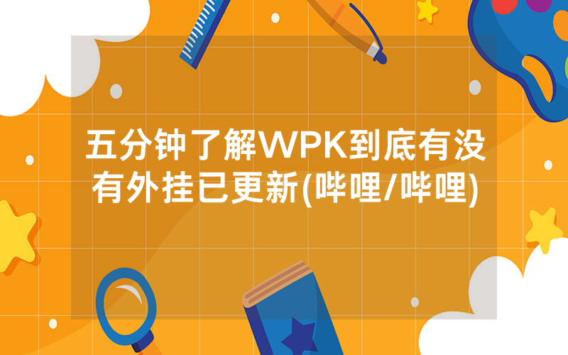五分钟了解WPK到底有没有外挂已更新(哔哩/哔哩)