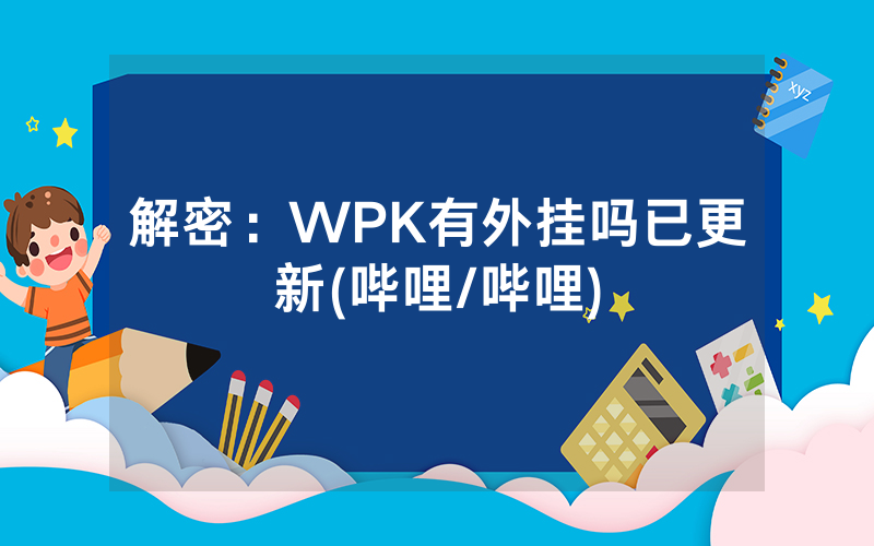 解密：WPK有外挂吗已更新(哔哩/哔哩)