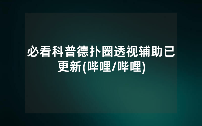 必看科普德扑圈透视辅助已更新(哔哩/哔哩)