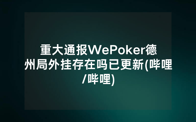 重大通报WePoker德州局外挂存在吗已更新(哔哩/哔哩)