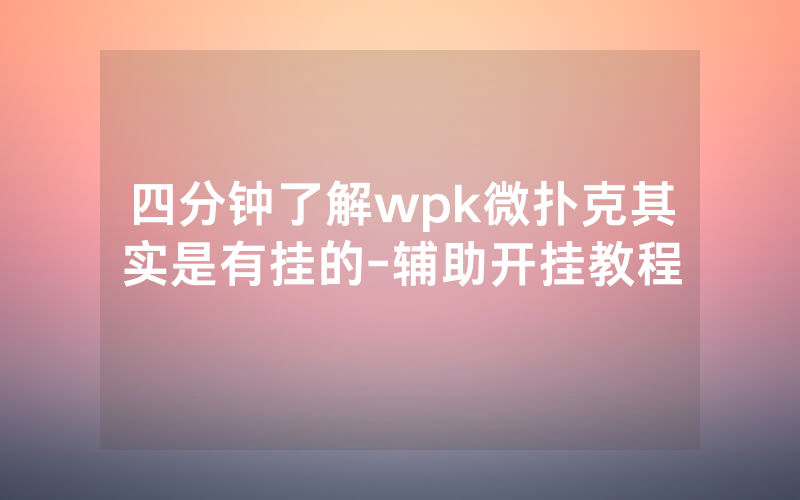 四分钟了解wpk微扑克其实是有挂的-辅助开挂教程