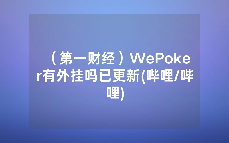 （第一财经）WePoker有外挂吗已更新(哔哩/哔哩)
