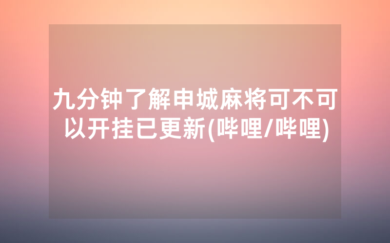 九分钟了解申城麻将可不可以开挂已更新(哔哩/哔哩)