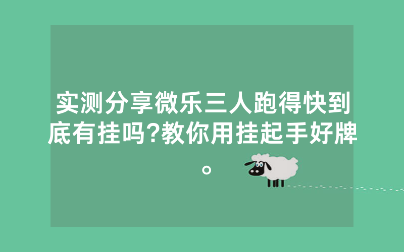 实测分享微乐三人跑得快到底有挂吗?教你用挂起手好牌。