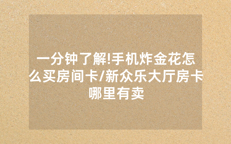 一分钟了解!手机炸金花怎么买房间卡/新众乐大厅房卡哪里有卖