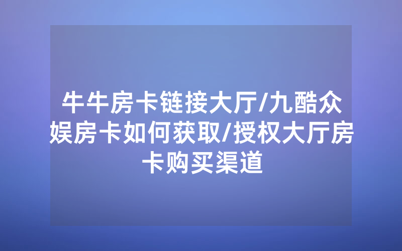牛牛房卡链接大厅/九酷众娱房卡如何获取/授权大厅房卡购买渠道