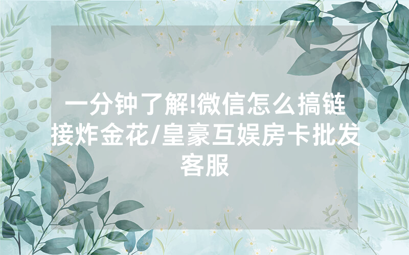一分钟了解!微信怎么搞链接炸金花/皇豪互娱房卡批发客服