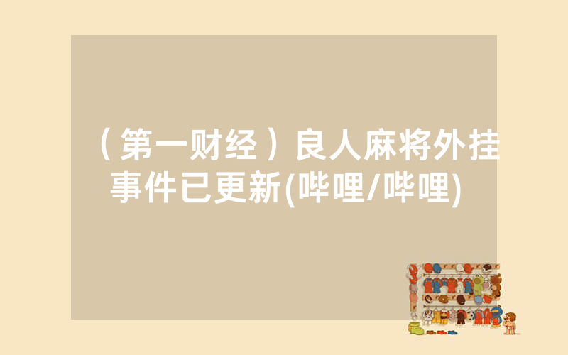（第一财经）良人麻将外挂事件已更新(哔哩/哔哩)