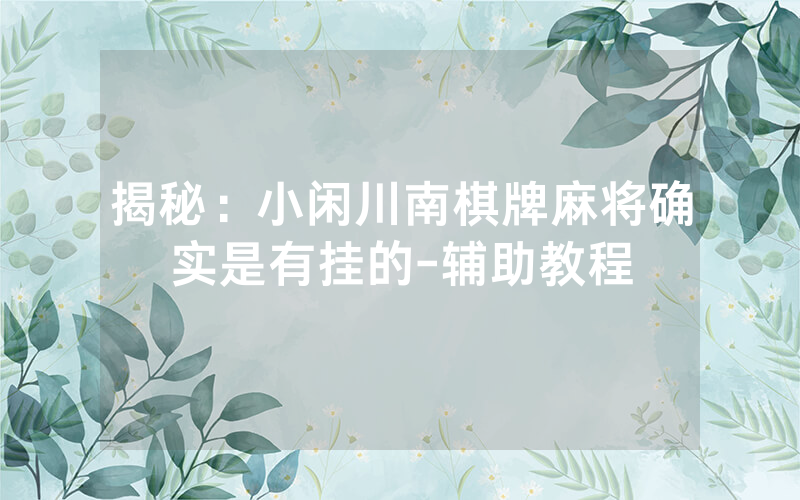揭秘：小闲川南棋牌麻将确实是有挂的-辅助教程