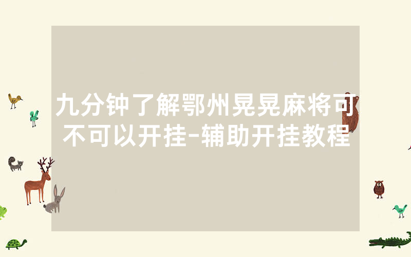 九分钟了解鄂州晃晃麻将可不可以开挂-辅助开挂教程