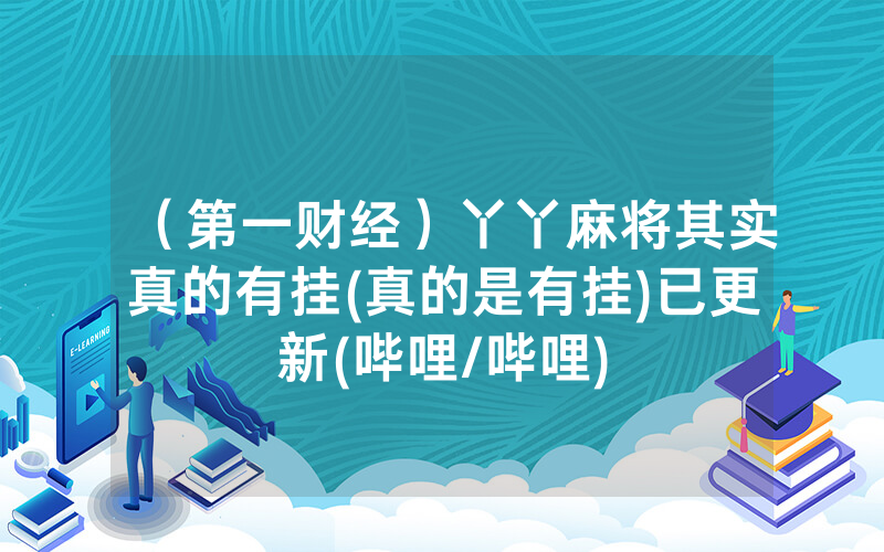 （第一财经）丫丫麻将其实真的有挂(真的是有挂)已更新(哔哩/哔哩)