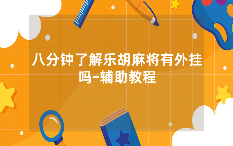 八分钟了解乐胡麻将有外挂吗-辅助教程