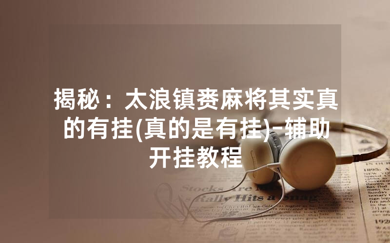 揭秘：太浪镇赉麻将其实真的有挂(真的是有挂)-辅助开挂教程