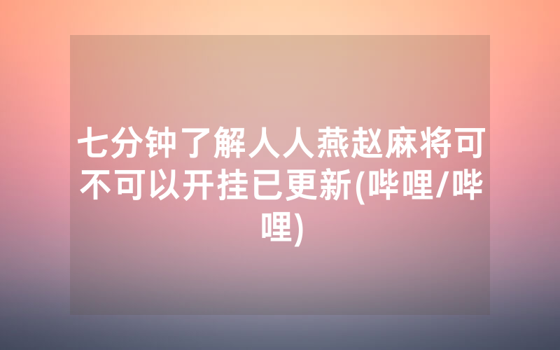 七分钟了解人人燕赵麻将可不可以开挂已更新(哔哩/哔哩)