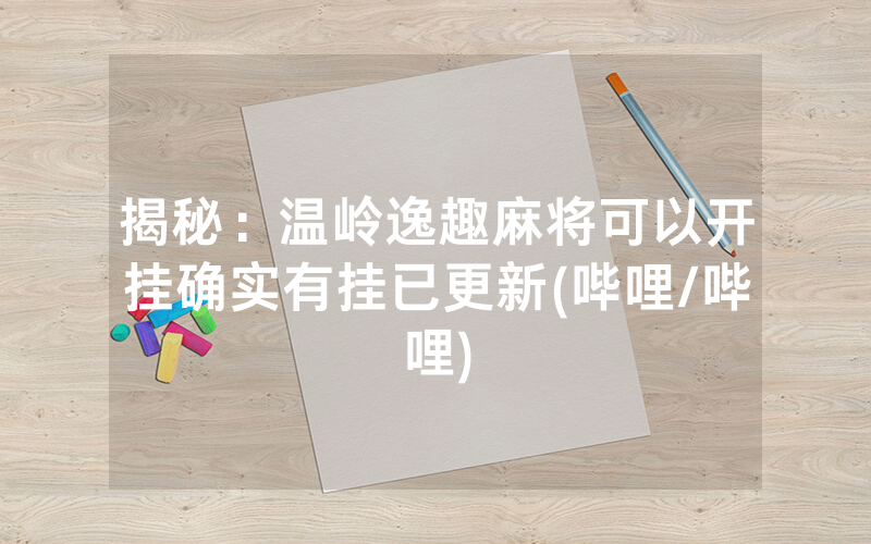 揭秘：温岭逸趣麻将可以开挂确实有挂已更新(哔哩/哔哩)
