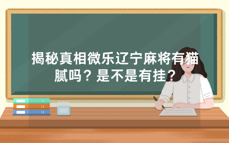 揭秘真相微乐辽宁麻将有猫腻吗？是不是有挂？