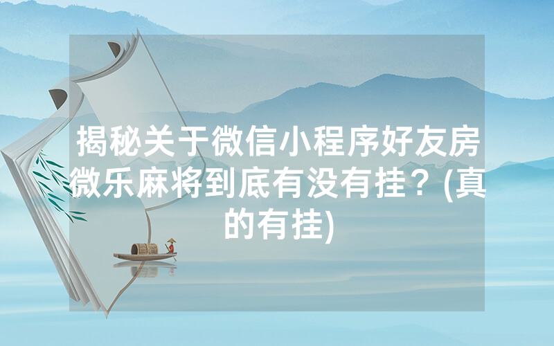 揭秘关于微信小程序好友房微乐麻将到底有没有挂？(真的有挂)