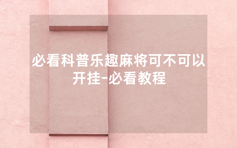 必看科普乐趣麻将可不可以开挂-必看教程