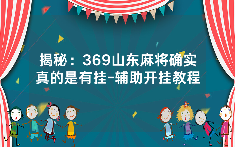 揭秘：369山东麻将确实真的是有挂-辅助开挂教程
