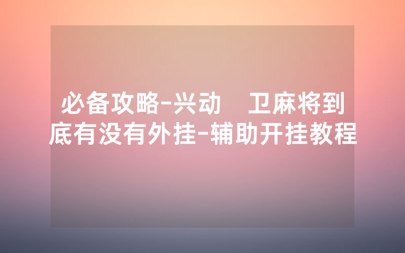 必备攻略-兴动荊卫麻将到底有没有外挂-辅助开挂教程