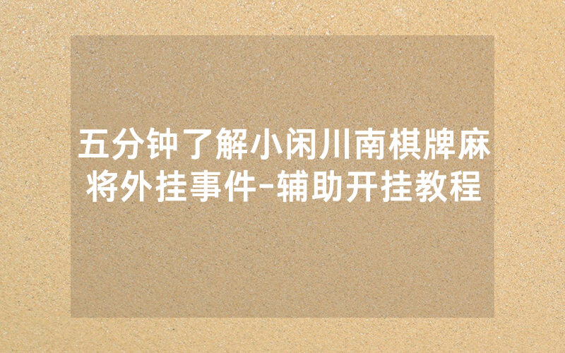 五分钟了解小闲川南棋牌麻将外挂事件-辅助开挂教程
