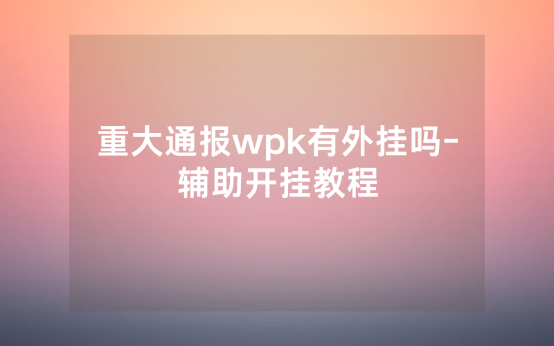 重大通报wpk有外挂吗-辅助开挂教程