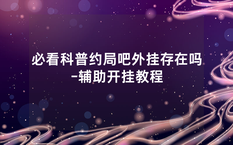 必看科普约局吧外挂存在吗-辅助开挂教程