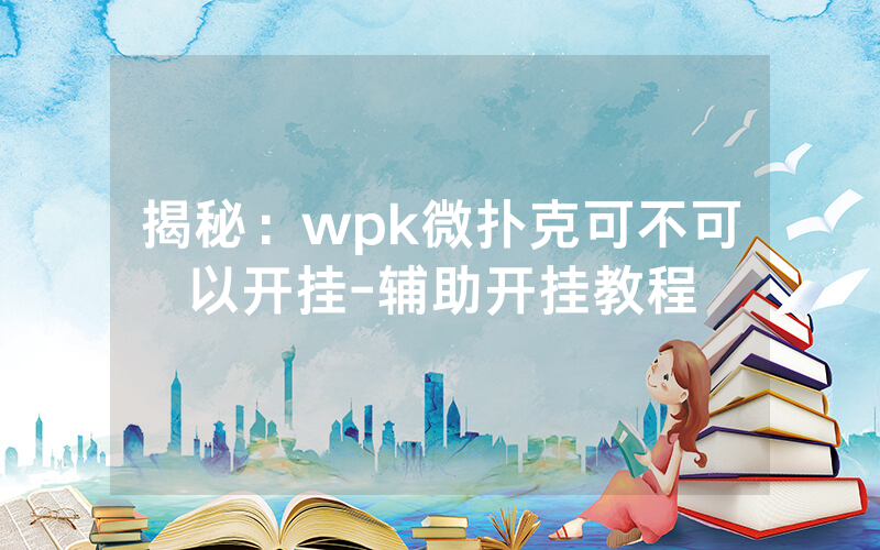 揭秘:wpk微扑克可不可以开挂-辅助开挂教程