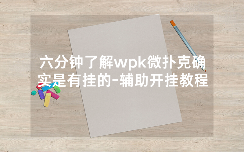 六分钟了解wpk微扑克确实是有挂的-辅助开挂教程