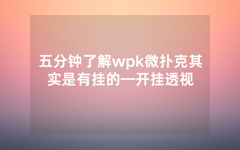 五分钟了解wpk微扑克其实是有挂的—开挂透视
