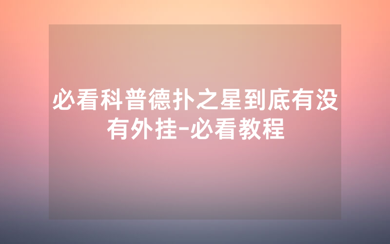 必看科普德扑之星到底有没有外挂-必看教程
