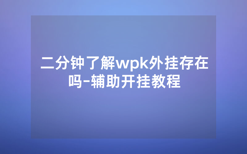 二分钟了解wpk外挂存在吗-辅助开挂教程