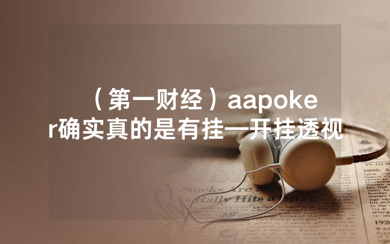 （第一财经）aapoker确实真的是有挂—开挂透视