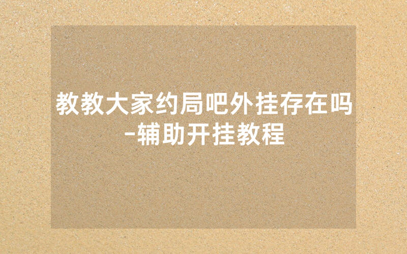 教教大家约局吧外挂存在吗-辅助开挂教程