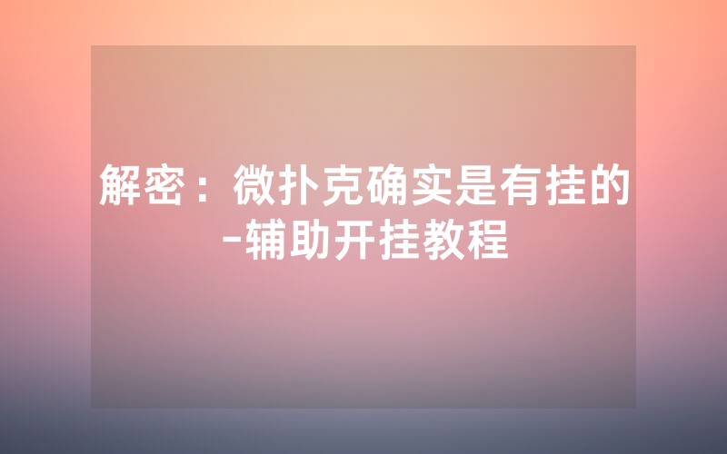 解密：微扑克确实是有挂的-辅助开挂教程
