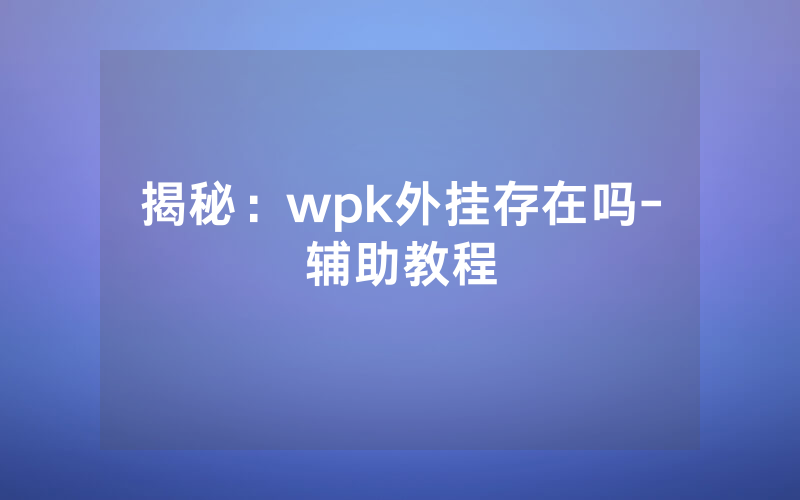 揭秘：wpk外挂存在吗-辅助教程