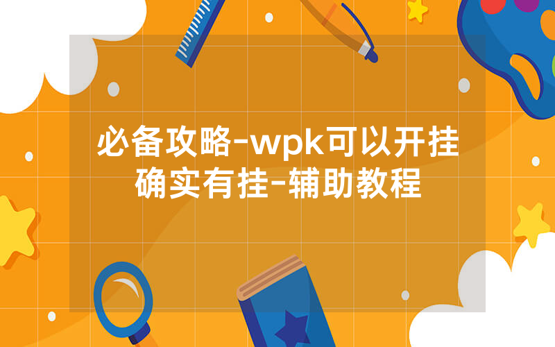 必备攻略-wpk可以开挂确实有挂-辅助教程