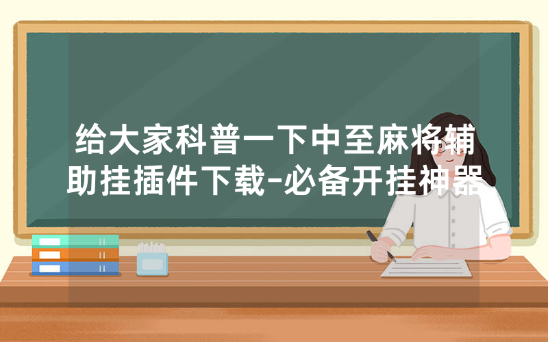 给大家科普一下中至麻将辅助挂插件下载-必备开挂神器