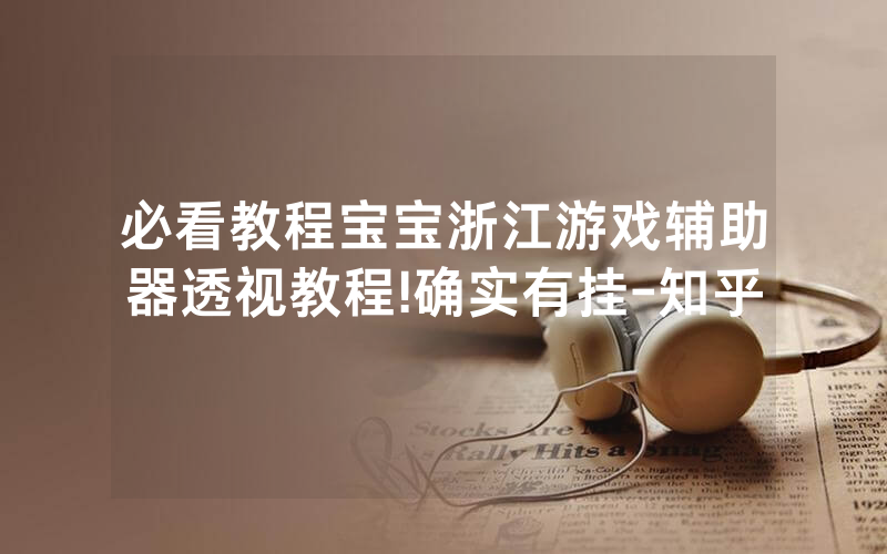 必看教程宝宝浙江游戏辅助器透视教程!确实有挂-知乎