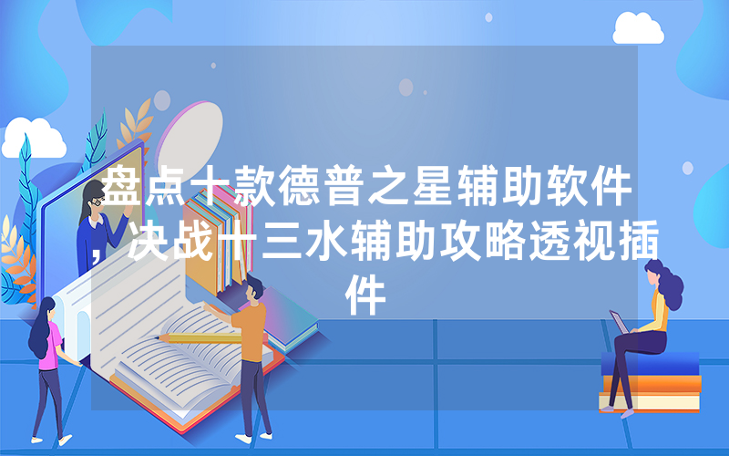 盘点十款德普之星辅助软件，决战十三水辅助攻略透视插件