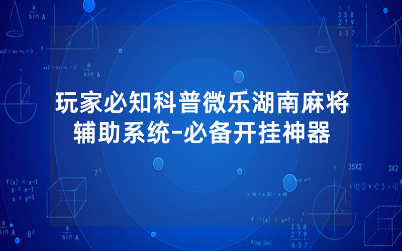 玩家必知科普微乐湖南麻将辅助系统-必备开挂神器