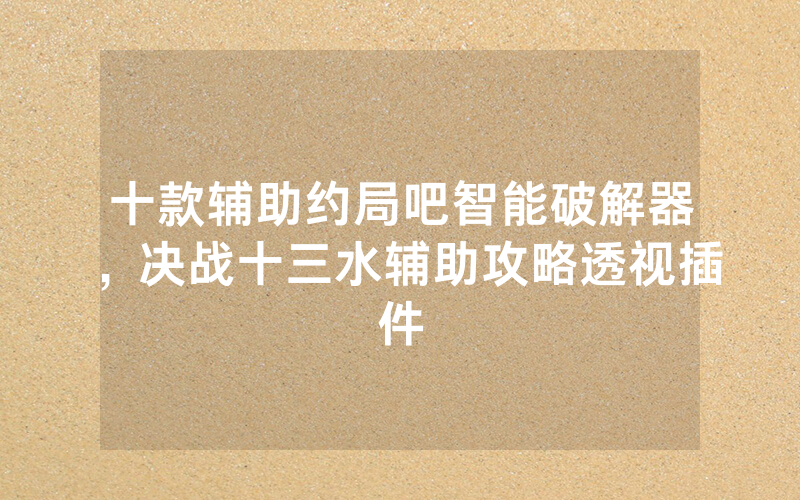 十款辅助约局吧智能破解器，决战十三水辅助攻略透视插件