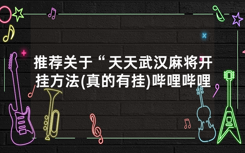 推荐关于“天天武汉麻将开挂方法(真的有挂)哔哩哔哩