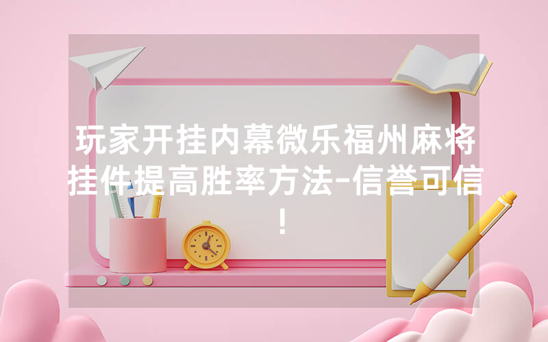 玩家开挂内幕微乐福州麻将挂件提高胜率方法-信誉可信！