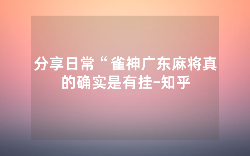 分享日常“雀神广东麻将真的确实是有挂-知乎
