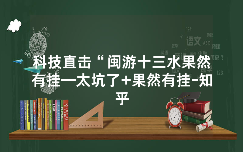 科技直击“闽游十三水果然有挂—太坑了+果然有挂-知乎