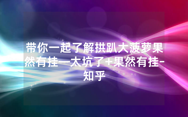 带你一起了解拱趴大菠萝果然有挂—太坑了+果然有挂-知乎
