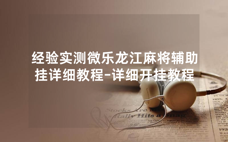经验实测微乐龙江麻将辅助挂详细教程-详细开挂教程